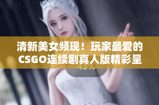 清新美女频现！玩家最爱的CSGO连续剧真人版精彩呈现