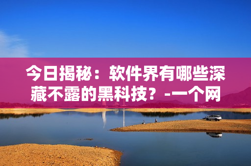 今日揭秘：软件界有哪些深藏不露的黑科技？-一个网络软件编辑的爆料