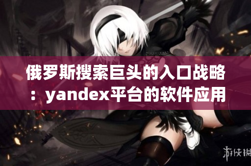 俄罗斯搜索巨头的入口战略：yandex平台的软件应用生态系统