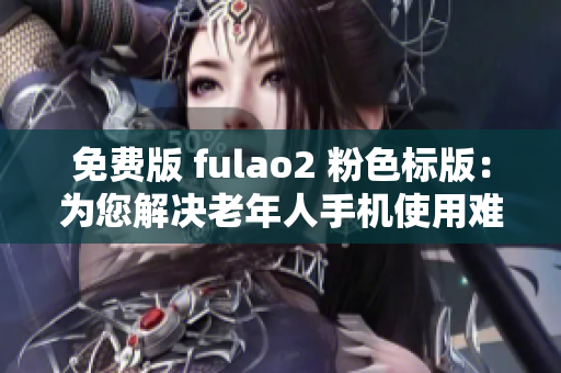 免费版 fulao2 粉色标版：为您解决老年人手机使用难题