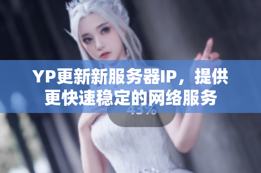 YP更新新服务器IP，提供更快速稳定的网络服务