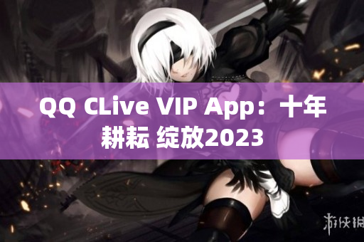 QQ CLive VIP App：十年耕耘 绽放2023