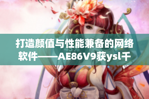 打造颜值与性能兼备的网络软件——AE86V9获ysl千人千色认可