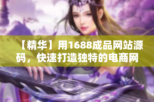 【精华】用1688成品网站源码，快速打造独特的电商网站