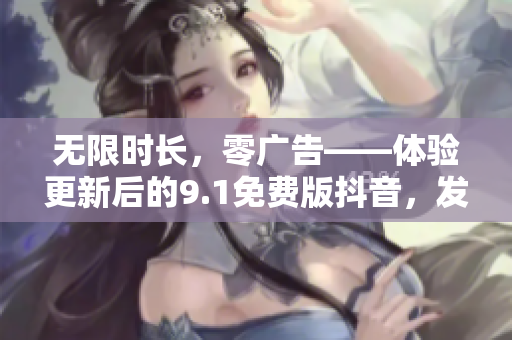 无限时长，零广告——体验更新后的9.1免费版抖音，发现更多有趣内容！