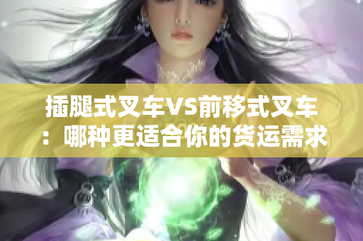 插腿式叉车VS前移式叉车：哪种更适合你的货运需求？