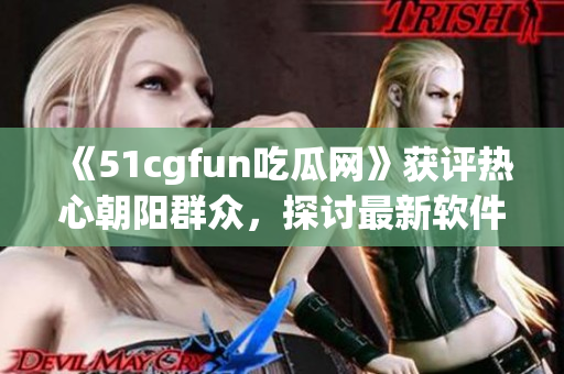 《51cgfun吃瓜网》获评热心朝阳群众，探讨最新软件趋势