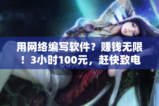 用网络编写软件？赚钱无限！3小时100元，赶快致电预约！