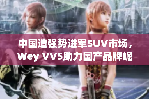 中国造强势进军SUV市场，Wey VV5助力国产品牌崛起