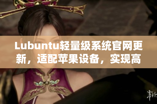 Lubuntu轻量级系统官网更新，适配苹果设备，实现高效软件运行