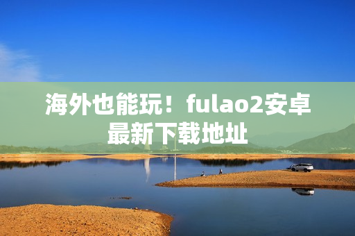 海外也能玩！fulao2安卓最新下载地址