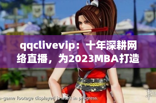 qqclivevip：十年深耕网络直播，为2023MBA打造精品课程