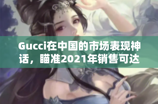 Gucci在中国的市场表现神话，瞄准2021年销售可达5000亿元