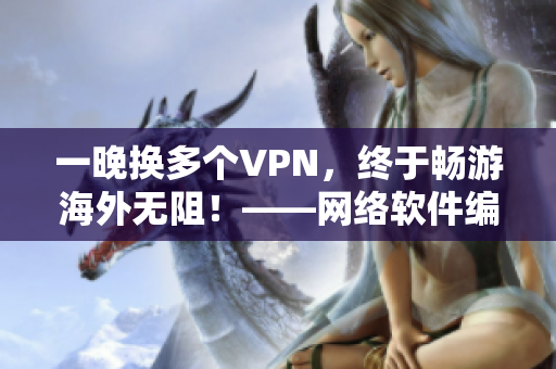 一晚换多个VPN，终于畅游海外无阻！——网络软件编辑分享经验