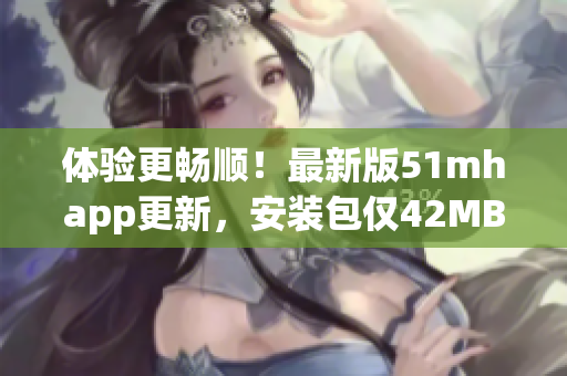 体验更畅顺！最新版51mhapp更新，安装包仅42MB