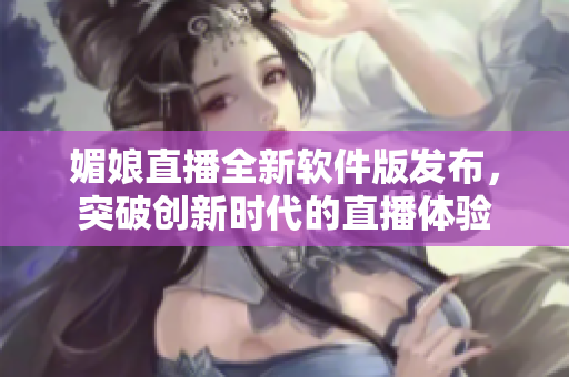 媚娘直播全新软件版发布，突破创新时代的直播体验