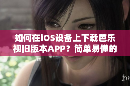 如何在iOS设备上下载芭乐视旧版本APP？简单易懂的操作教程！