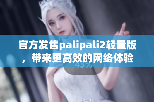 官方发售palipali2轻量版，带来更高效的网络体验