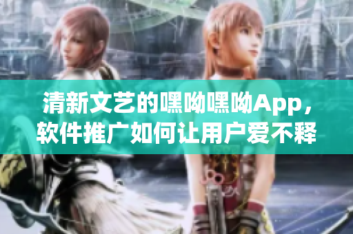 清新文艺的嘿呦嘿呦App，软件推广如何让用户爱不释手