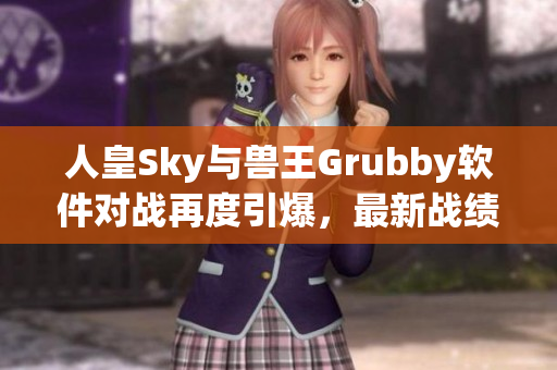 人皇Sky与兽王Grubby软件对战再度引爆，最新战绩披露