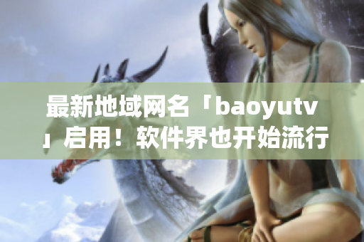 最新地域网名「baoyutv」启用！软件界也开始流行地域网名了！