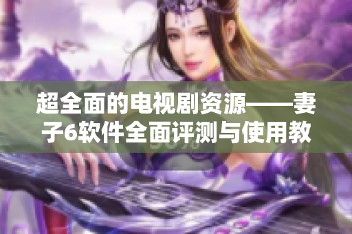 超全面的电视剧资源——妻子6软件全面评测与使用教程