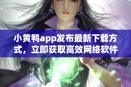 小黄鸭app发布最新下载方式，立即获取高效网络软件。