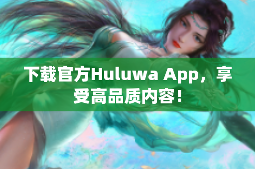 下载官方Huluwa App，享受高品质内容！