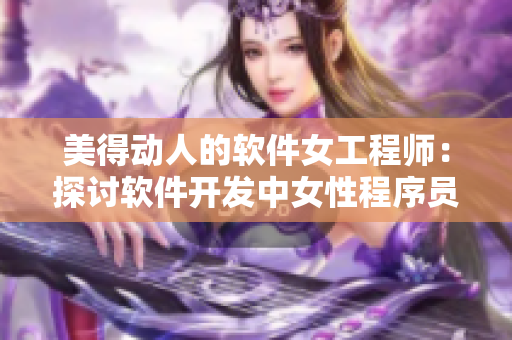 美得动人的软件女工程师：探讨软件开发中女性程序员的角色和挑战