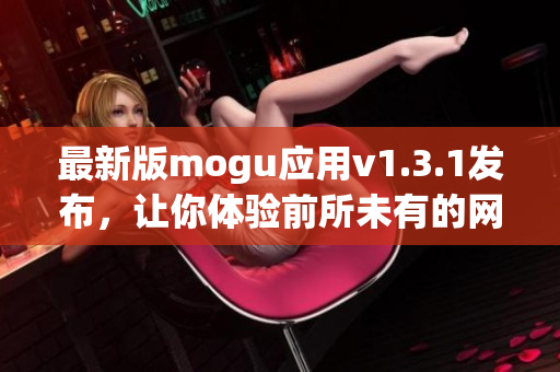 最新版mogu应用v1.3.1发布，让你体验前所未有的网络软件功能！