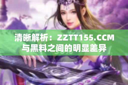 清晰解析：ZZTT155.CCM与黑料之间的明显差异