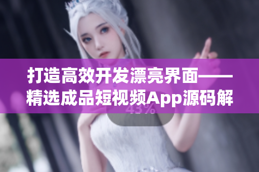 打造高效开发漂亮界面——精选成品短视频App源码解析