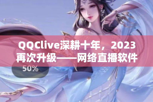 QQClive深耕十年，2023再次升级——网络直播软件行业巨头再创新高