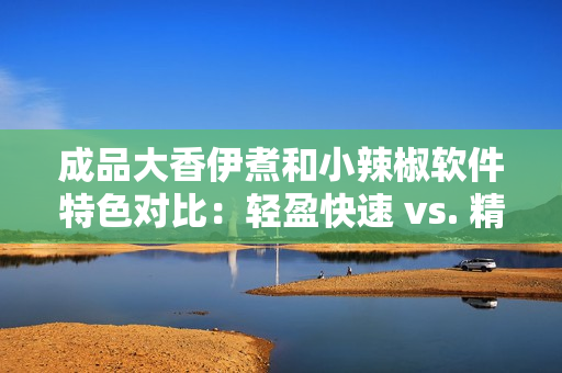 成品大香伊煮和小辣椒软件特色对比：轻盈快速 vs. 精准稳定