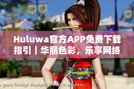 Huluwa官方APP免费下载指引｜华丽色彩，乐享网络软件