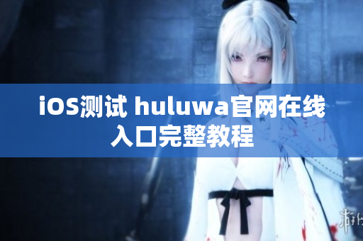 iOS测试 huluwa官网在线入口完整教程