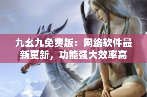 九幺九免费版：网络软件最新更新，功能强大效率高