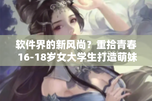 软件界的新风尚？重拾青春 16-18岁女大学生打造萌妹子软件。