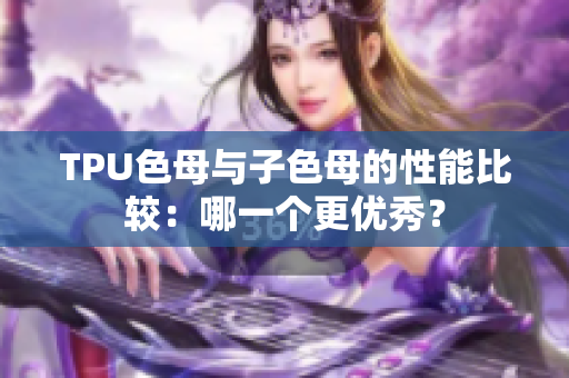 TPU色母与子色母的性能比较：哪一个更优秀？