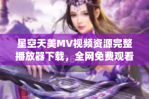 星空天美MV视频资源完整播放器下载，全网免费观看ArrayList