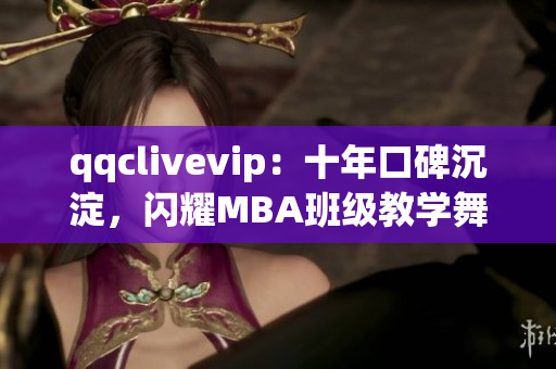 qqclivevip：十年口碑沉淀，闪耀MBA班级教学舞台！