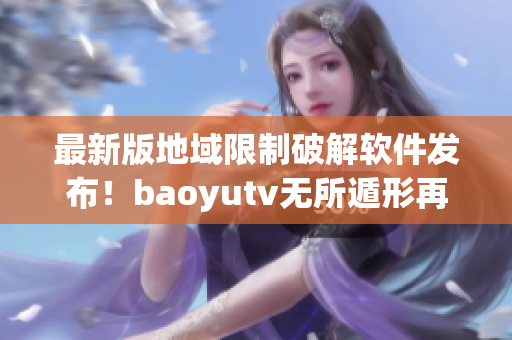 最新版地域限制破解软件发布！baoyutv无所遁形再无障碍