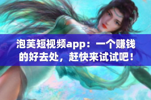 泡芙短视频app：一个赚钱的好去处，赶快来试试吧！