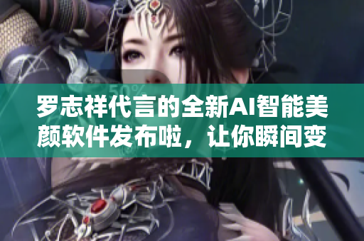 罗志祥代言的全新AI智能美颜软件发布啦，让你瞬间变身明星！