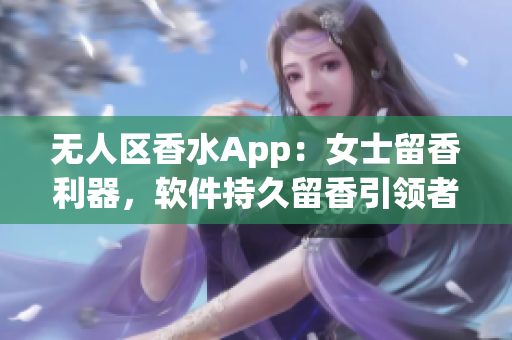 无人区香水App：女士留香利器，软件持久留香引领者