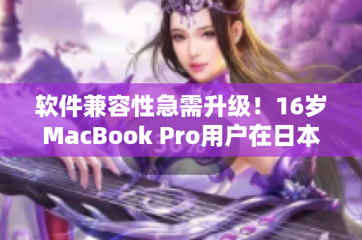 软件兼容性急需升级！16岁MacBook Pro用户在日本面对不兼容软件问题