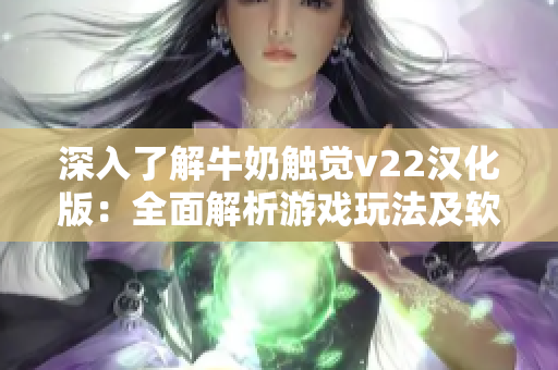 深入了解牛奶触觉v22汉化版：全面解析游戏玩法及软件特色