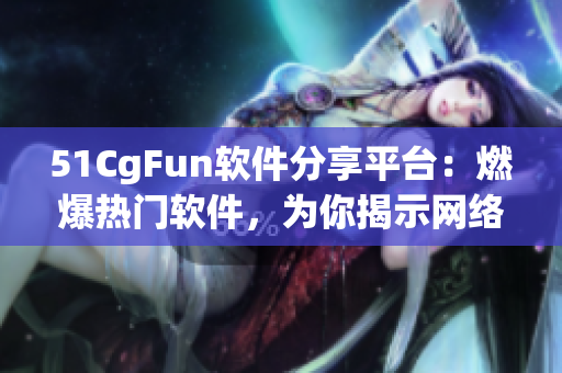 51CgFun软件分享平台：燃爆热门软件，为你揭示网络世界的精彩