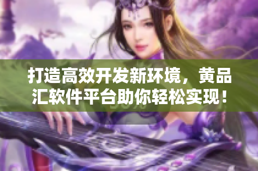 打造高效开发新环境，黄品汇软件平台助你轻松实现！