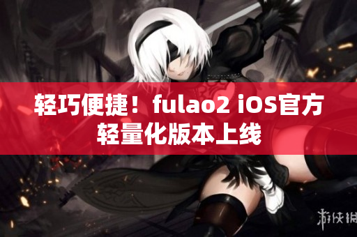 轻巧便捷！fulao2 iOS官方轻量化版本上线